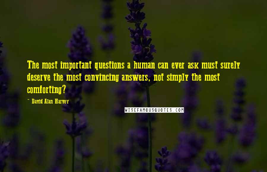 David Alan Harvey Quotes: The most important questions a human can ever ask must surely deserve the most convincing answers, not simply the most comforting?
