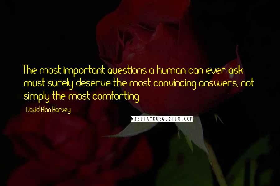 David Alan Harvey Quotes: The most important questions a human can ever ask must surely deserve the most convincing answers, not simply the most comforting?