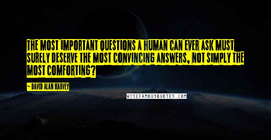 David Alan Harvey Quotes: The most important questions a human can ever ask must surely deserve the most convincing answers, not simply the most comforting?