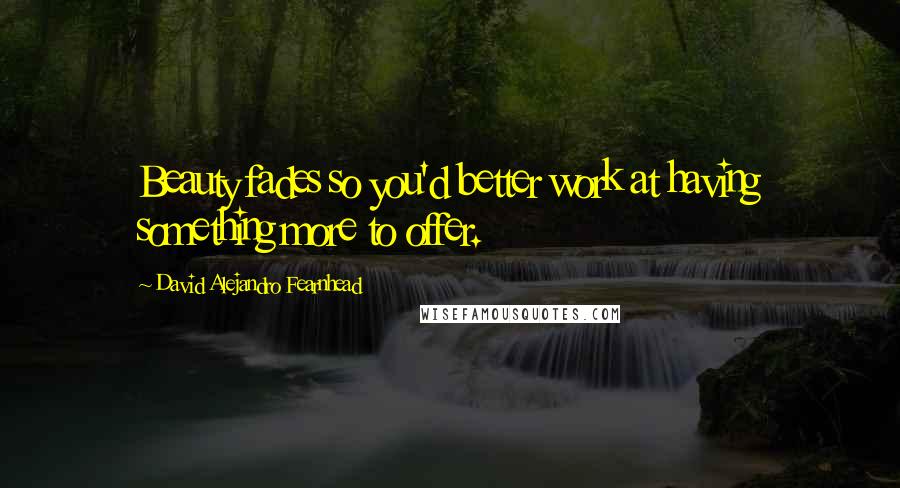 David Alejandro Fearnhead Quotes: Beauty fades so you'd better work at having something more to offer.