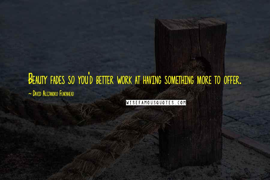 David Alejandro Fearnhead Quotes: Beauty fades so you'd better work at having something more to offer.