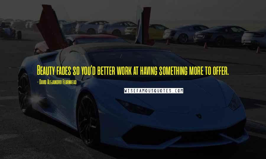 David Alejandro Fearnhead Quotes: Beauty fades so you'd better work at having something more to offer.