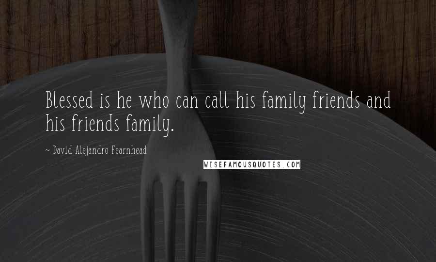 David Alejandro Fearnhead Quotes: Blessed is he who can call his family friends and his friends family.