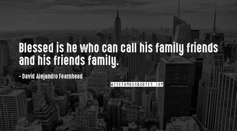 David Alejandro Fearnhead Quotes: Blessed is he who can call his family friends and his friends family.