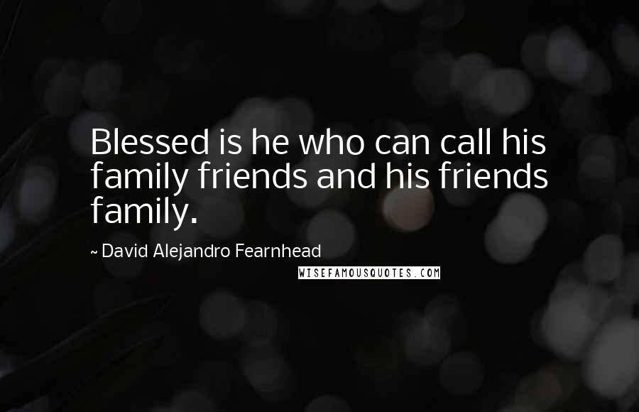 David Alejandro Fearnhead Quotes: Blessed is he who can call his family friends and his friends family.