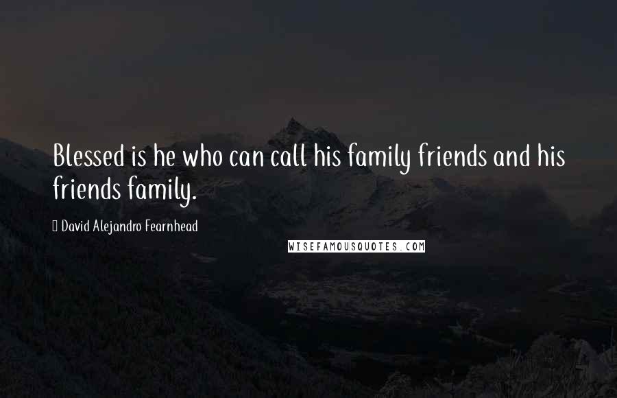 David Alejandro Fearnhead Quotes: Blessed is he who can call his family friends and his friends family.