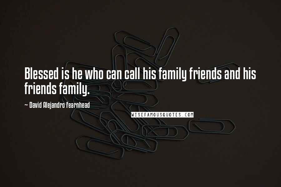 David Alejandro Fearnhead Quotes: Blessed is he who can call his family friends and his friends family.