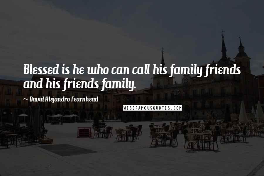 David Alejandro Fearnhead Quotes: Blessed is he who can call his family friends and his friends family.