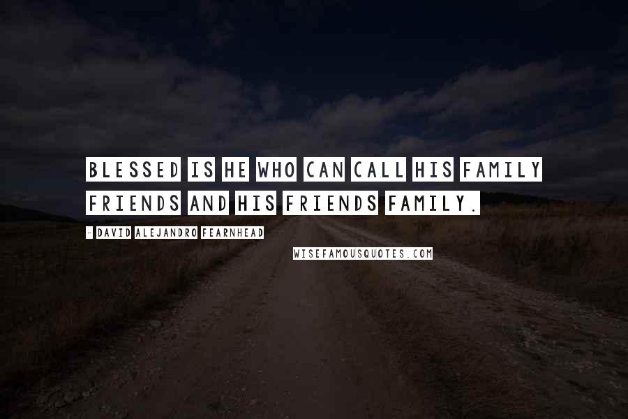 David Alejandro Fearnhead Quotes: Blessed is he who can call his family friends and his friends family.
