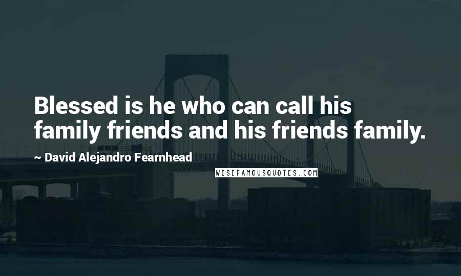 David Alejandro Fearnhead Quotes: Blessed is he who can call his family friends and his friends family.