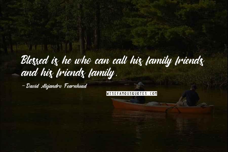 David Alejandro Fearnhead Quotes: Blessed is he who can call his family friends and his friends family.