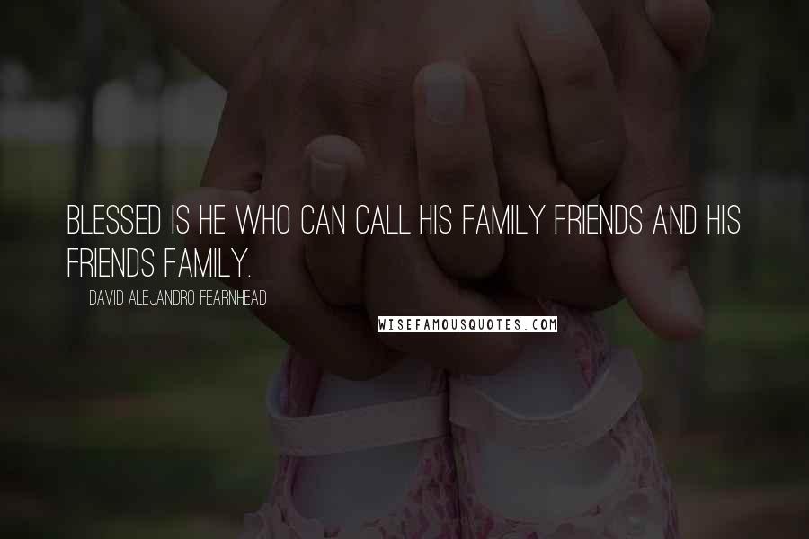 David Alejandro Fearnhead Quotes: Blessed is he who can call his family friends and his friends family.