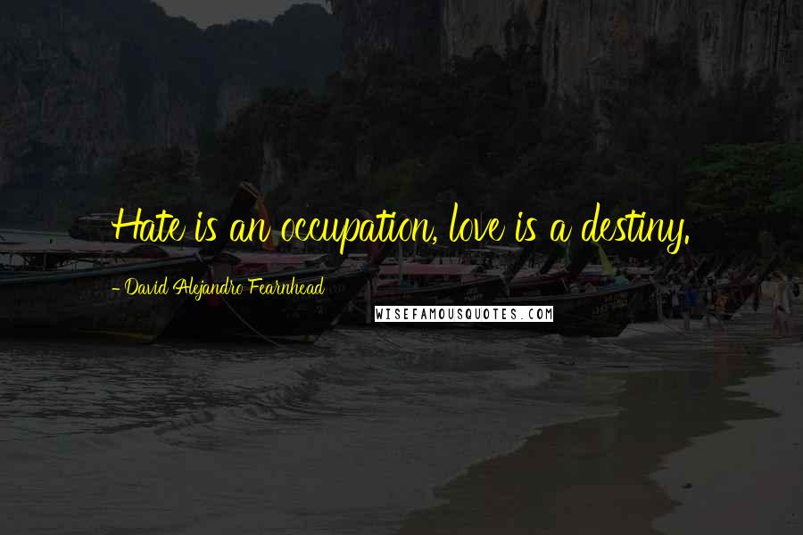 David Alejandro Fearnhead Quotes: Hate is an occupation, love is a destiny.