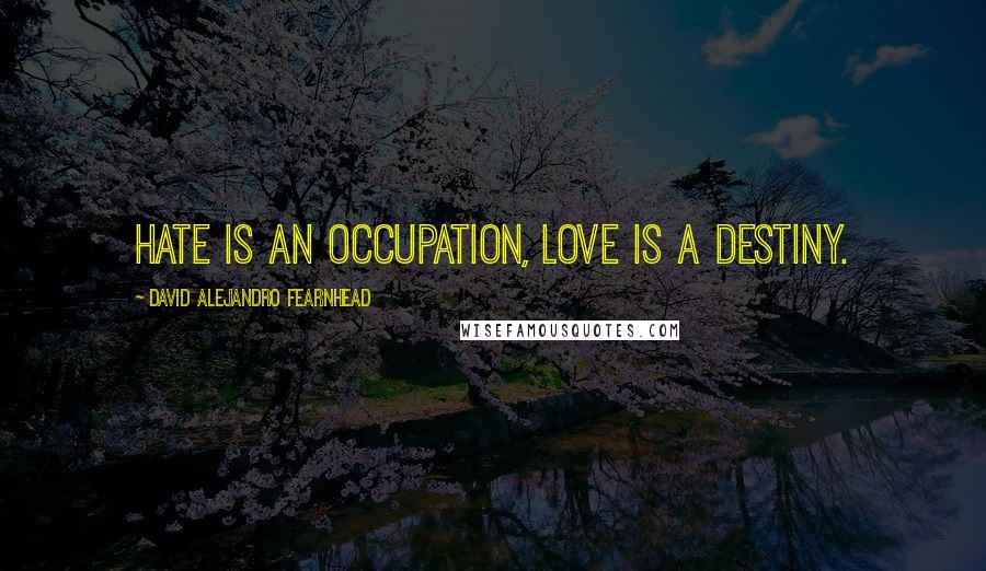 David Alejandro Fearnhead Quotes: Hate is an occupation, love is a destiny.