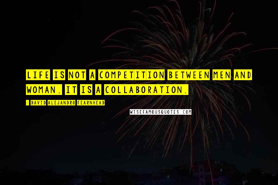 David Alejandro Fearnhead Quotes: Life is not a competition between men and woman. It is a collaboration.