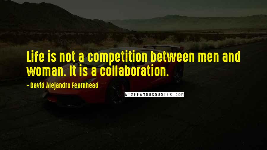 David Alejandro Fearnhead Quotes: Life is not a competition between men and woman. It is a collaboration.