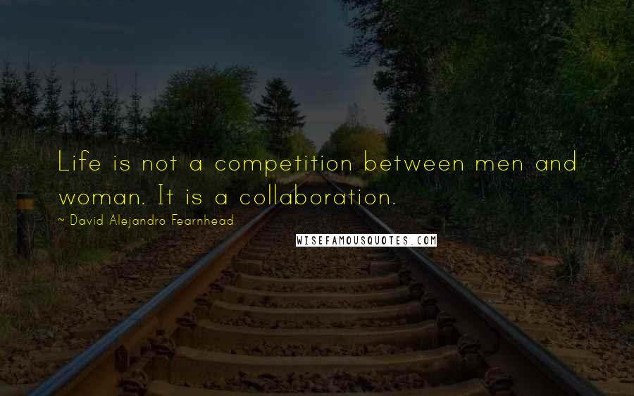 David Alejandro Fearnhead Quotes: Life is not a competition between men and woman. It is a collaboration.