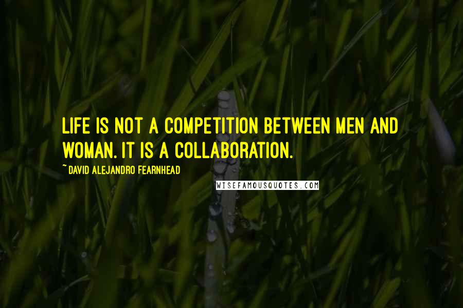 David Alejandro Fearnhead Quotes: Life is not a competition between men and woman. It is a collaboration.