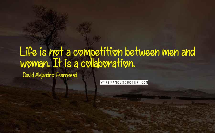 David Alejandro Fearnhead Quotes: Life is not a competition between men and woman. It is a collaboration.