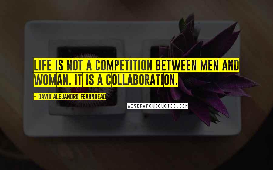 David Alejandro Fearnhead Quotes: Life is not a competition between men and woman. It is a collaboration.