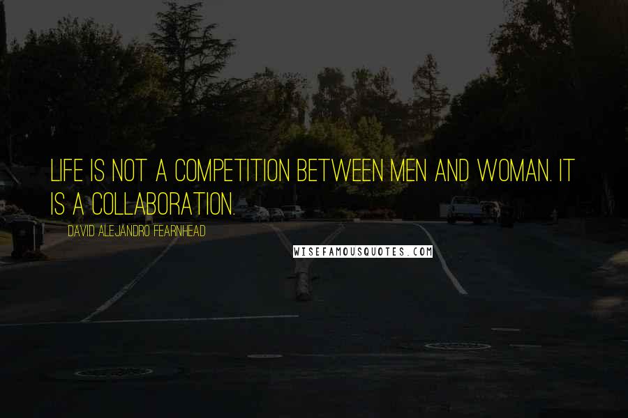 David Alejandro Fearnhead Quotes: Life is not a competition between men and woman. It is a collaboration.