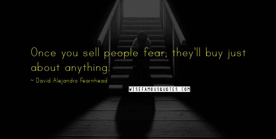David Alejandro Fearnhead Quotes: Once you sell people fear, they'll buy just about anything.
