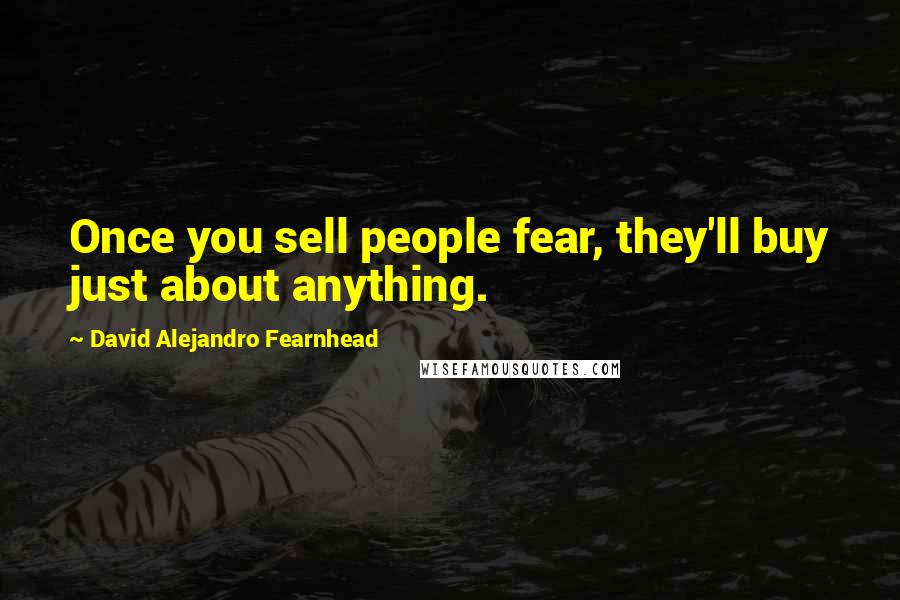 David Alejandro Fearnhead Quotes: Once you sell people fear, they'll buy just about anything.