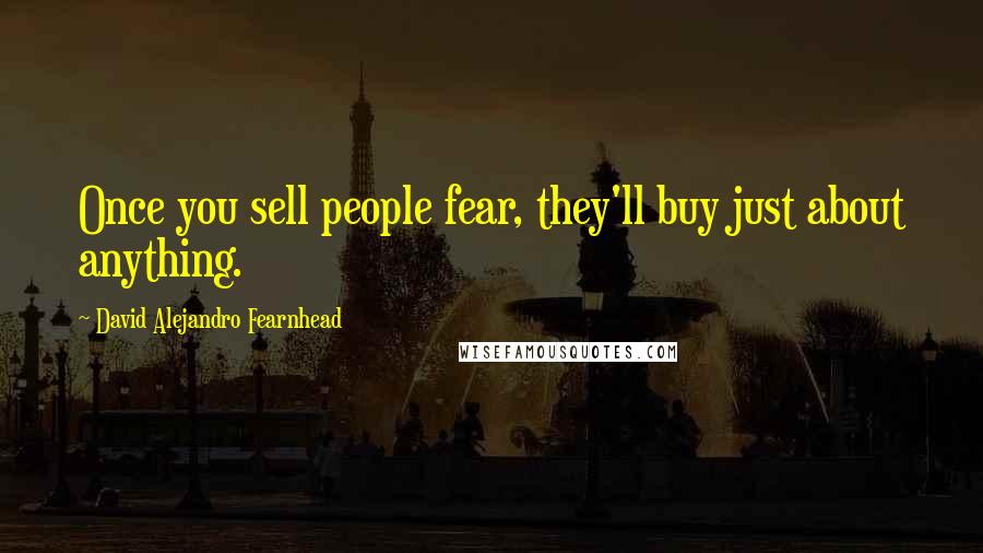 David Alejandro Fearnhead Quotes: Once you sell people fear, they'll buy just about anything.