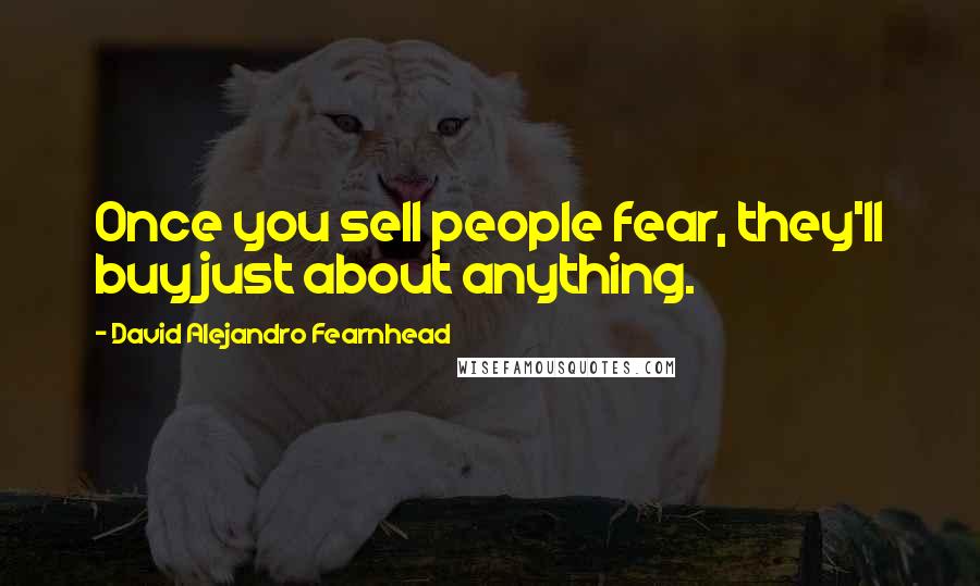 David Alejandro Fearnhead Quotes: Once you sell people fear, they'll buy just about anything.