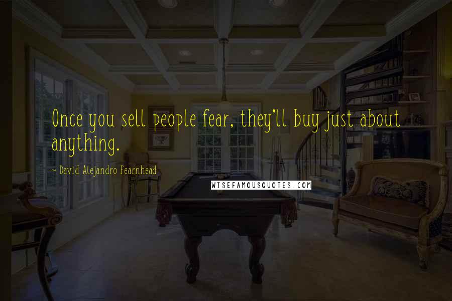 David Alejandro Fearnhead Quotes: Once you sell people fear, they'll buy just about anything.