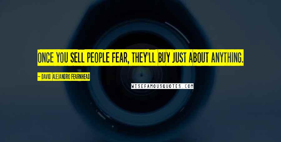 David Alejandro Fearnhead Quotes: Once you sell people fear, they'll buy just about anything.