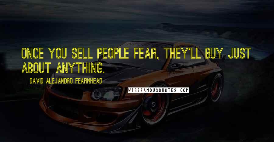 David Alejandro Fearnhead Quotes: Once you sell people fear, they'll buy just about anything.