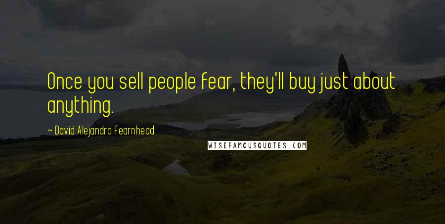 David Alejandro Fearnhead Quotes: Once you sell people fear, they'll buy just about anything.