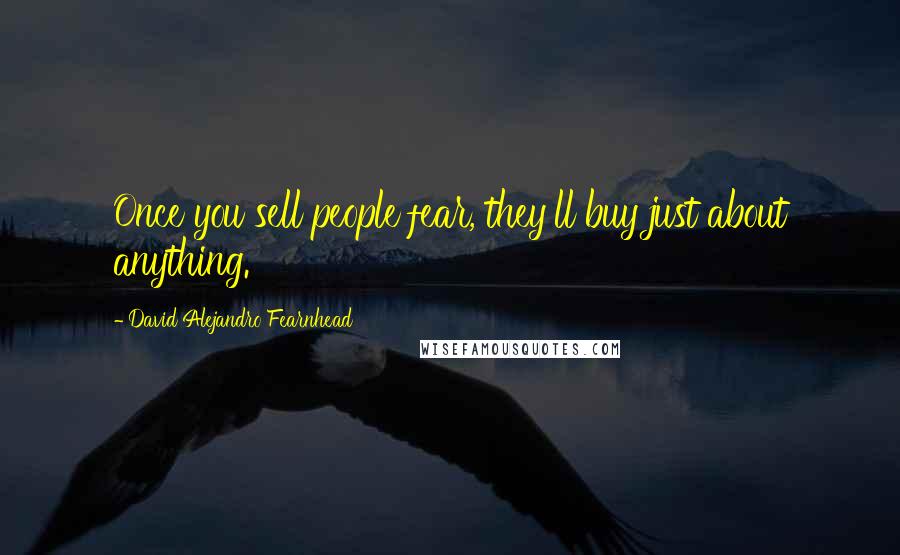 David Alejandro Fearnhead Quotes: Once you sell people fear, they'll buy just about anything.