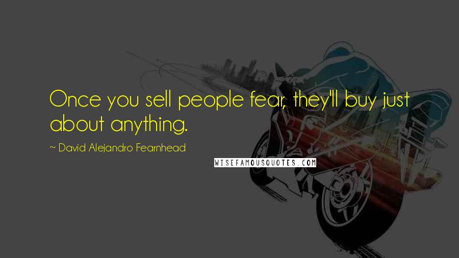 David Alejandro Fearnhead Quotes: Once you sell people fear, they'll buy just about anything.