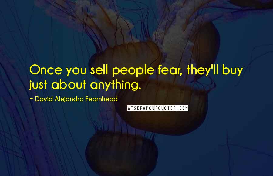 David Alejandro Fearnhead Quotes: Once you sell people fear, they'll buy just about anything.