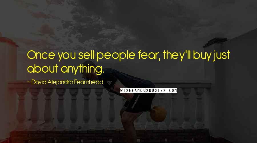 David Alejandro Fearnhead Quotes: Once you sell people fear, they'll buy just about anything.