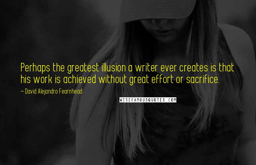 David Alejandro Fearnhead Quotes: Perhaps the greatest illusion a writer ever creates is that his work is achieved without great effort or sacrifice.