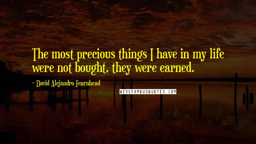 David Alejandro Fearnhead Quotes: The most precious things I have in my life were not bought, they were earned.