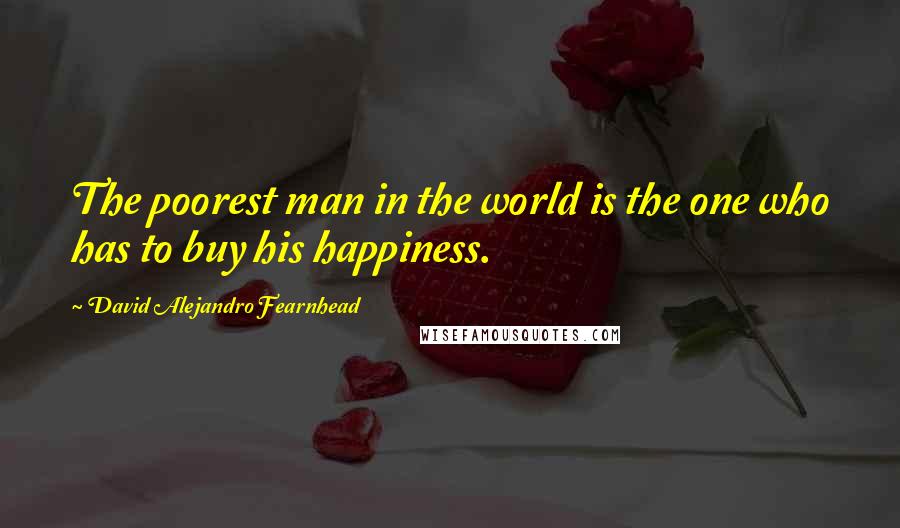 David Alejandro Fearnhead Quotes: The poorest man in the world is the one who has to buy his happiness.