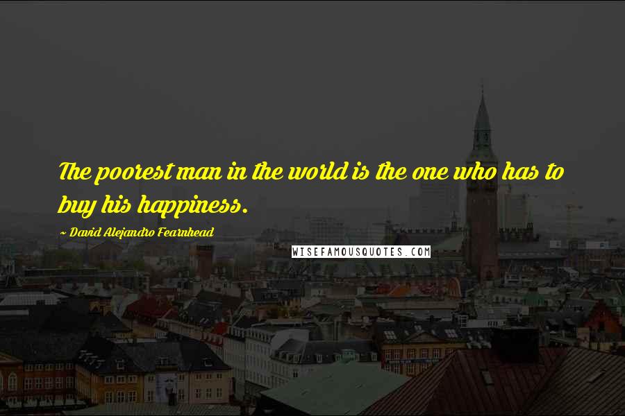 David Alejandro Fearnhead Quotes: The poorest man in the world is the one who has to buy his happiness.