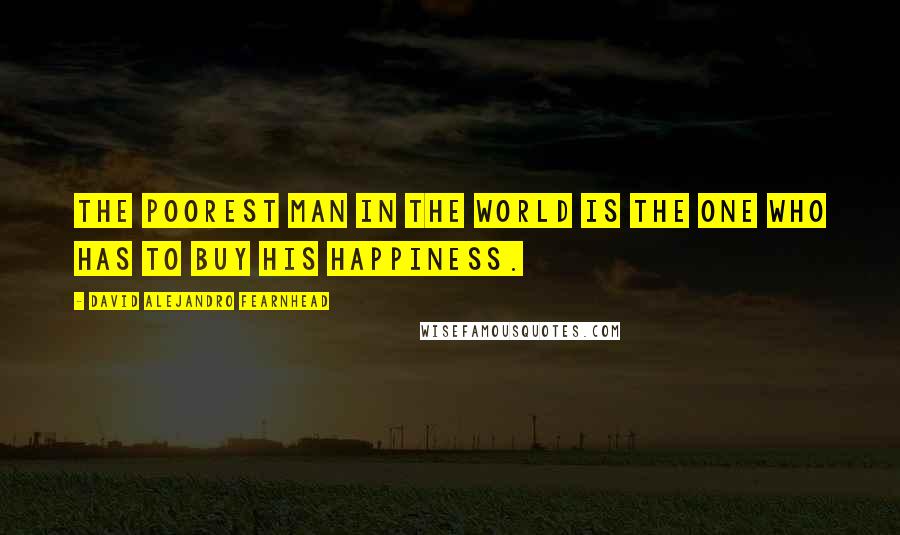 David Alejandro Fearnhead Quotes: The poorest man in the world is the one who has to buy his happiness.