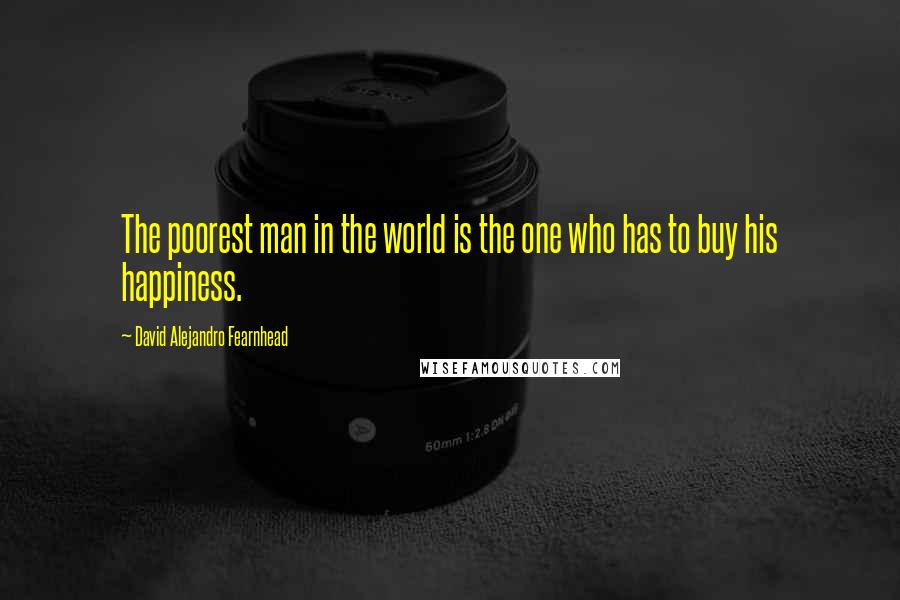 David Alejandro Fearnhead Quotes: The poorest man in the world is the one who has to buy his happiness.