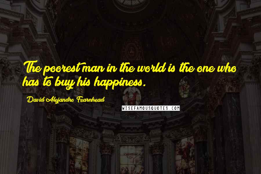 David Alejandro Fearnhead Quotes: The poorest man in the world is the one who has to buy his happiness.