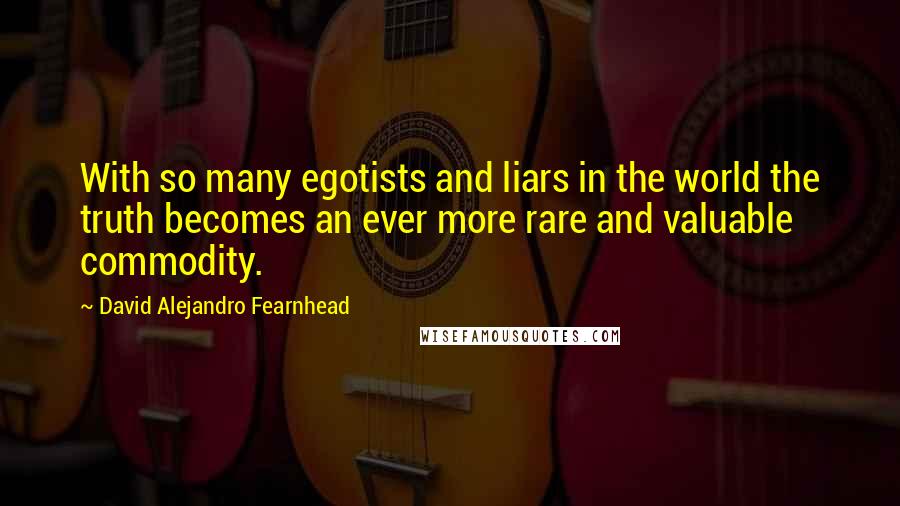 David Alejandro Fearnhead Quotes: With so many egotists and liars in the world the truth becomes an ever more rare and valuable commodity.