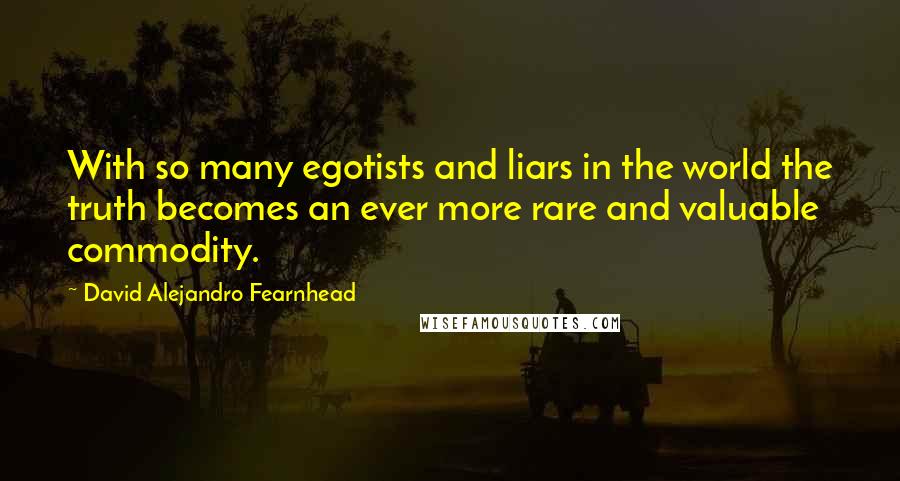 David Alejandro Fearnhead Quotes: With so many egotists and liars in the world the truth becomes an ever more rare and valuable commodity.