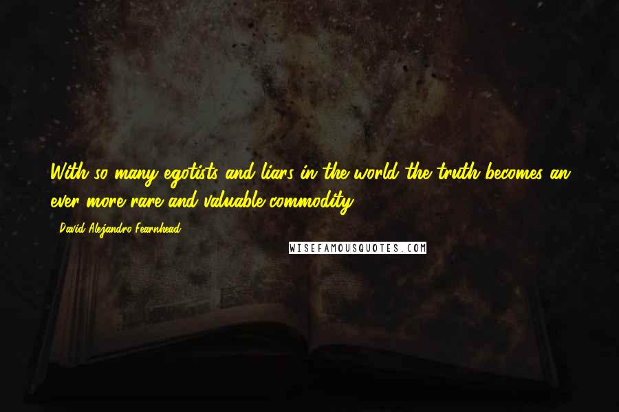 David Alejandro Fearnhead Quotes: With so many egotists and liars in the world the truth becomes an ever more rare and valuable commodity.