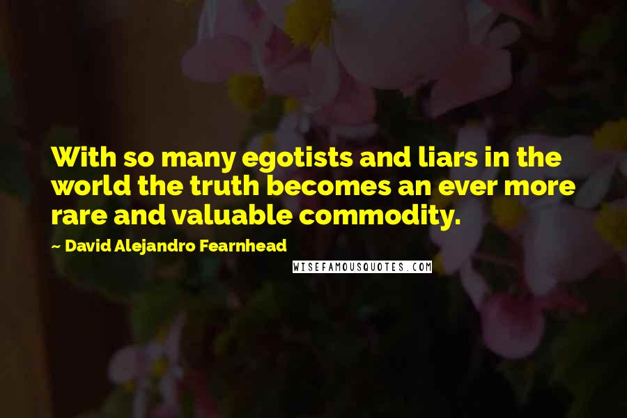 David Alejandro Fearnhead Quotes: With so many egotists and liars in the world the truth becomes an ever more rare and valuable commodity.