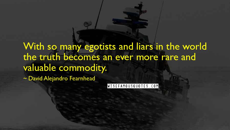 David Alejandro Fearnhead Quotes: With so many egotists and liars in the world the truth becomes an ever more rare and valuable commodity.