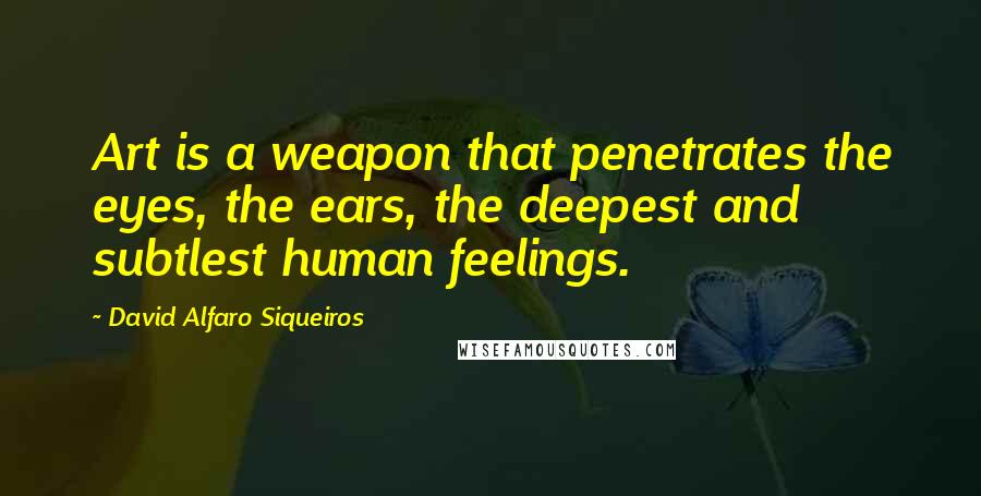 David Alfaro Siqueiros Quotes: Art is a weapon that penetrates the eyes, the ears, the deepest and subtlest human feelings.